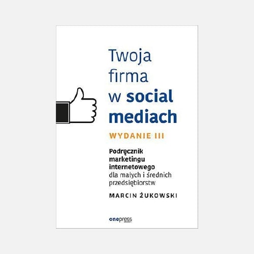 Marcin Żukowski - Book: Twoja firma w social mediach. Podręcznik marketingu internetowego dla małych i średnich przedsiębiorstw. Wydanie III